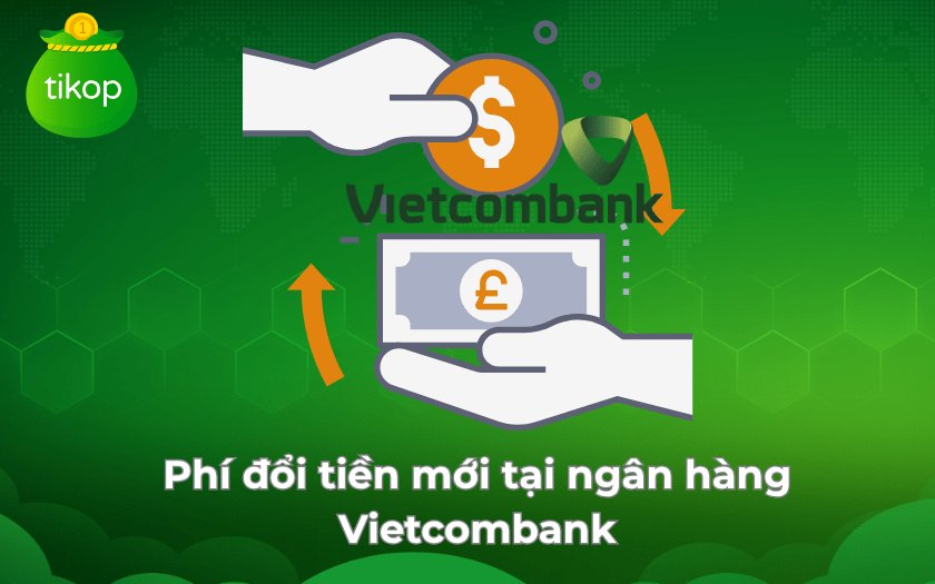 Phí đổi tiền mới tại ngân hàng Vietcombank là bao nhiêu hiện nay?