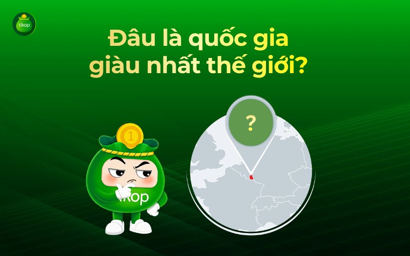 Tikop - Đâu là đất nước giàu nhất thế giới 2026?