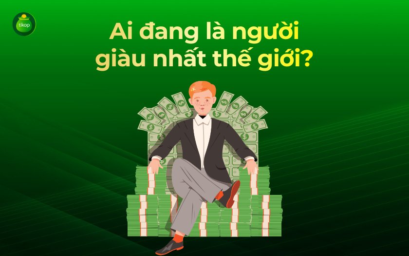 Tikop - Người giàu nhất thế giới 2026 hiện đang là ai?