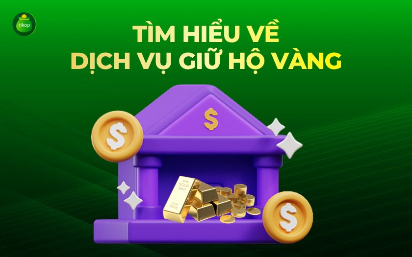 Dịch vụ giữ hộ vàng là gì? Lợi ích và rủi ro của dịch vụ này ra sao? Tikop - Tìm hiểu về dịch vụ giữ hộ vàng